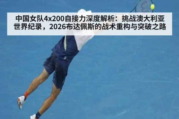 中国女队4x200自接力深度解析:挑战澳大利亚世界纪录,2026布达佩斯的战术重构与突破之路