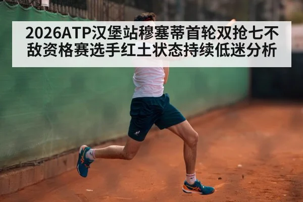 2026ATP汉堡站穆塞蒂首轮双抢七不敌资格赛选手红土状态持续低迷分析