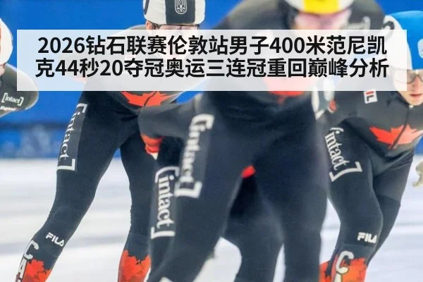 2026钻石联赛伦敦站男子400米范尼凯克44秒20夺冠奥运三连冠重回巅峰分析