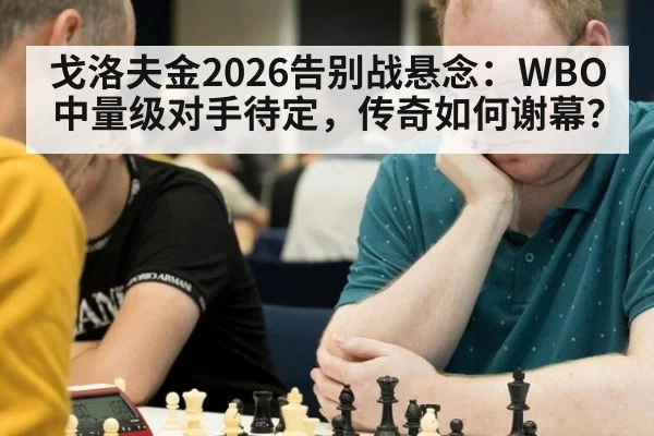 戈洛夫金2026告别战悬念:WBO中量级对手待定,传奇如何谢幕?