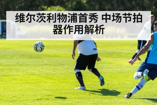 维尔茨利物浦首秀 中场节拍器作用解析