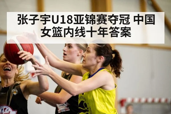 张子宇U18亚锦赛夺冠 中国女篮内线十年答案