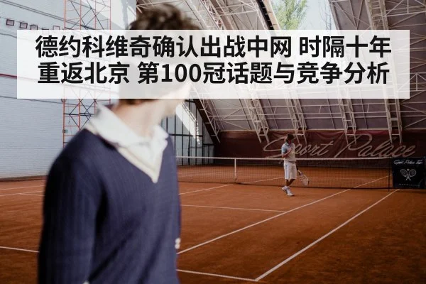 德约科维奇确认出战中网 时隔十年重返北京 第100冠话题与竞争分析