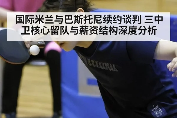 国际米兰与巴斯托尼续约谈判 三中卫核心留队与薪资结构深度分析