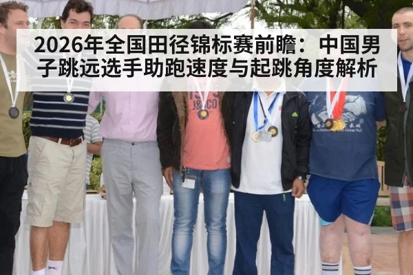 2026年全国田径锦标赛前瞻:中国男子跳远选手助跑速度与起跳角度解析