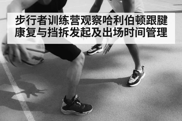 步行者训练营观察哈利伯顿跟腱康复与挡拆发起及出场时间管理