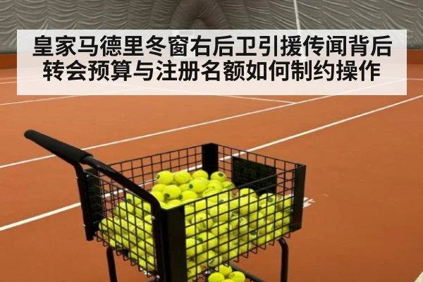 皇家马德里冬窗右后卫引援传闻背后 转会预算与注册名额如何制约操作