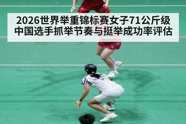 2026世界举重锦标赛女子71公斤级 中国选手抓举节奏与挺举成功率评估